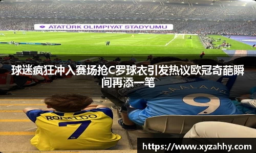 球迷疯狂冲入赛场抢C罗球衣引发热议欧冠奇葩瞬间再添一笔