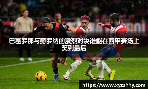 巴塞罗那与赫罗纳的激烈对决谁能在西甲赛场上笑到最后