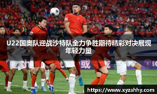 U22国奥队迎战沙特队全力争胜期待精彩对决展现年轻力量
