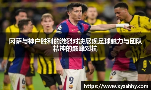 冈萨与神户胜利的激烈对决展现足球魅力与团队精神的巅峰对抗