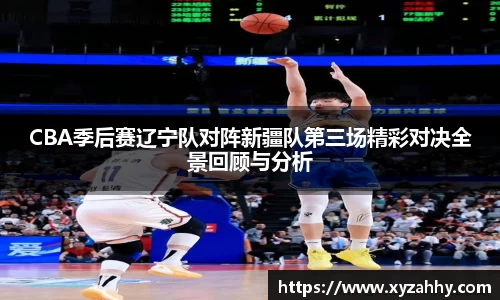 CBA季后赛辽宁队对阵新疆队第三场精彩对决全景回顾与分析